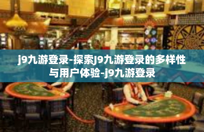 j9九游登录-探索J9九游登录的多样性与用户体验-j9九游登录