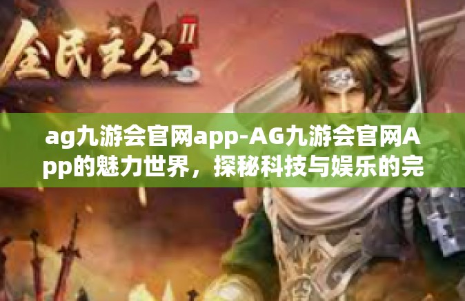 ag九游会官网app-AG九游会官网App的魅力世界，探秘科技与娱乐的完美融合-ag九游会官网app