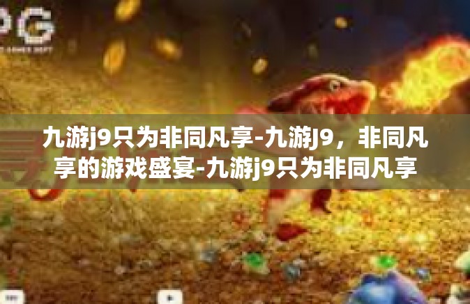 九游j9只为非同凡享-九游J9，非同凡享的游戏盛宴-九游j9只为非同凡享