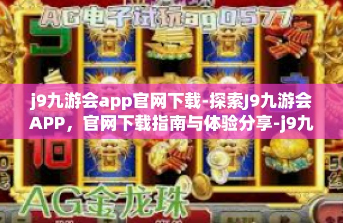 j9九游会app官网下载-探索J9九游会APP，官网下载指南与体验分享-j9九游会app官网下载