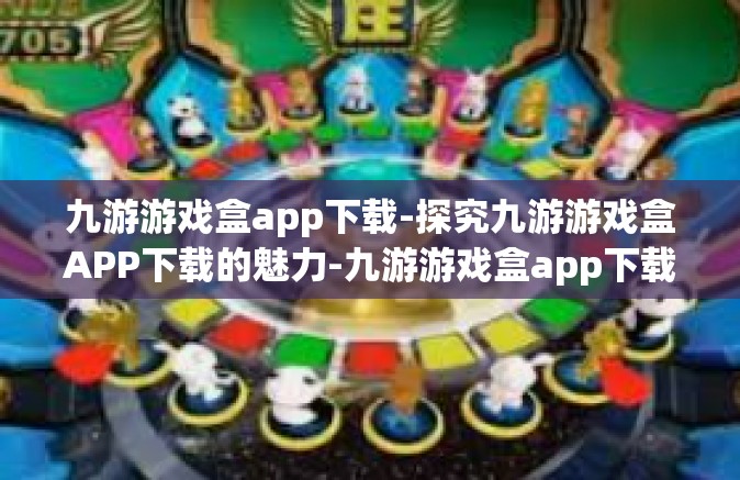 九游游戏盒app下载-探究九游游戏盒APP下载的魅力-九游游戏盒app下载