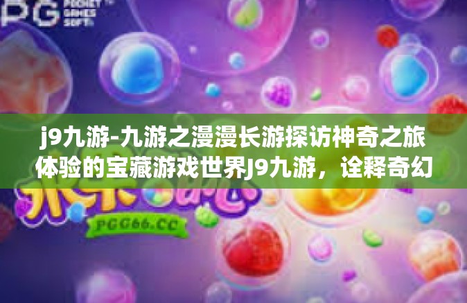 j9九游-九游之漫漫长游探访神奇之旅体验的宝藏游戏世界J9九游，诠释奇幻之魅力的旅行轨迹！j9九游