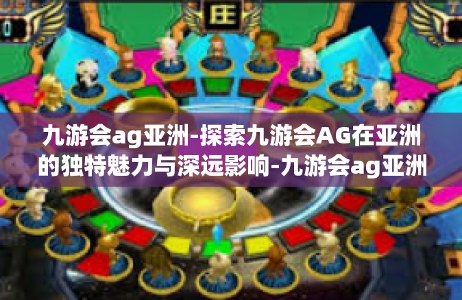 九游会ag亚洲-探索九游会AG在亚洲的独特魅力与深远影响-九游会ag亚洲