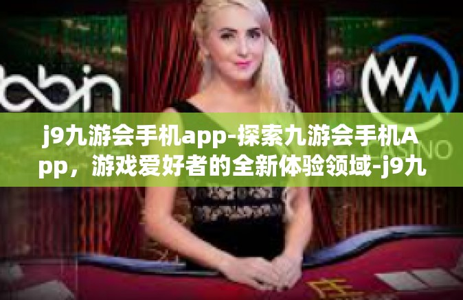 j9九游会手机app-探索九游会手机App，游戏爱好者的全新体验领域-j9九游会手机app