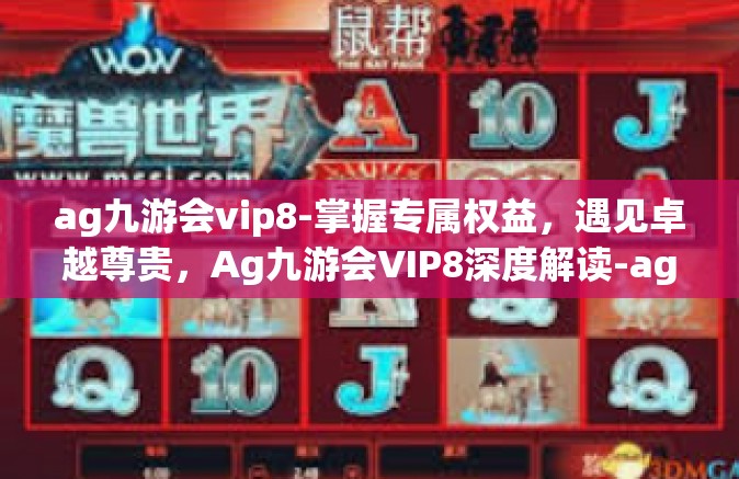ag九游会vip8-掌握专属权益，遇见卓越尊贵，Ag九游会VIP8深度解读-ag九游会vip8