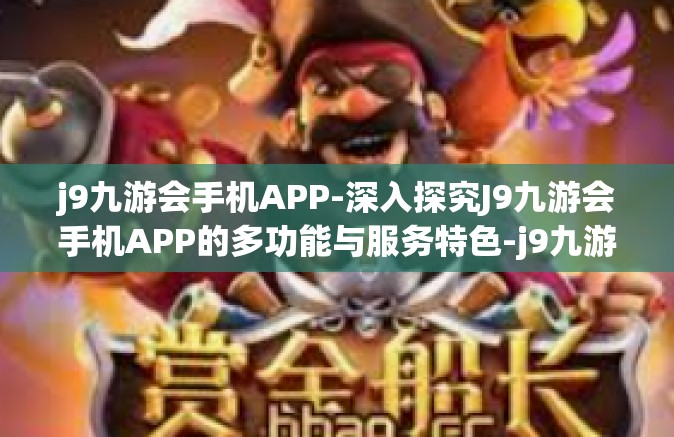 j9九游会手机APP-深入探究J9九游会手机APP的多功能与服务特色-j9九游会手机APP
