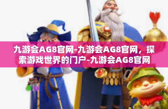 九游会AG8官网-九游会AG8官网，探索游戏世界的门户-九游会AG8官网