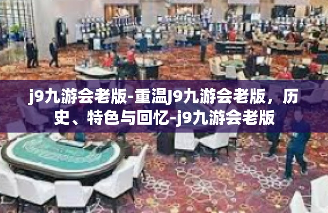 j9九游会老版-重温J9九游会老版，历史、特色与回忆-j9九游会老版