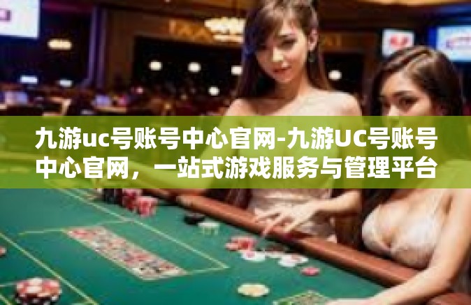 九游uc号账号中心官网-九游UC号账号中心官网，一站式游戏服务与管理平台-九游uc号账号中心官网