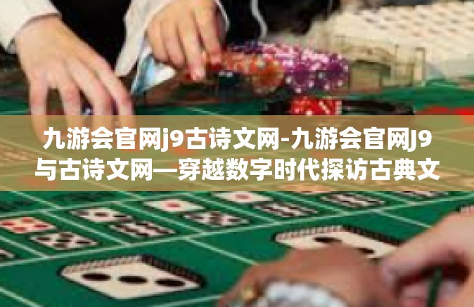 九游会官网j9古诗文网-九游会官网J9与古诗文网—穿越数字时代探访古典文化传承的经典坐标-九游会官网j9古诗文网