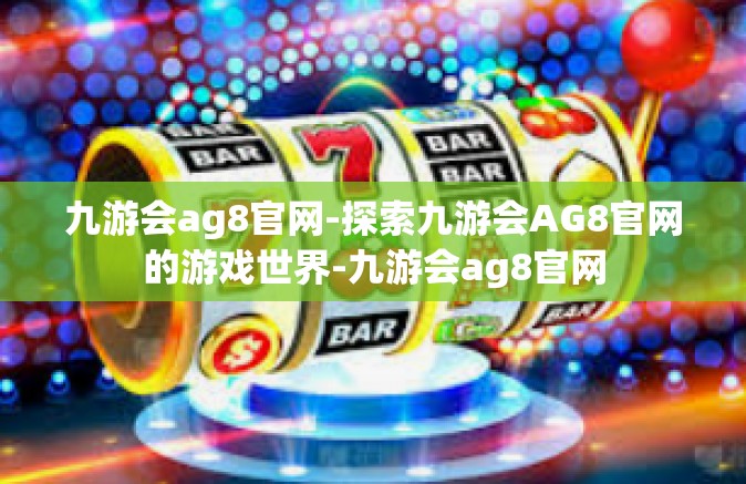 九游会ag8官网-探索九游会AG8官网的游戏世界-九游会ag8官网