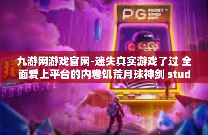 九游网游戏官网-迷失真实游戏了过 全面爱上平台的内卷饥荒月球神剑 studio
九游网游戏官网，探索虚拟世界的无尽魅力-九游网游戏官网