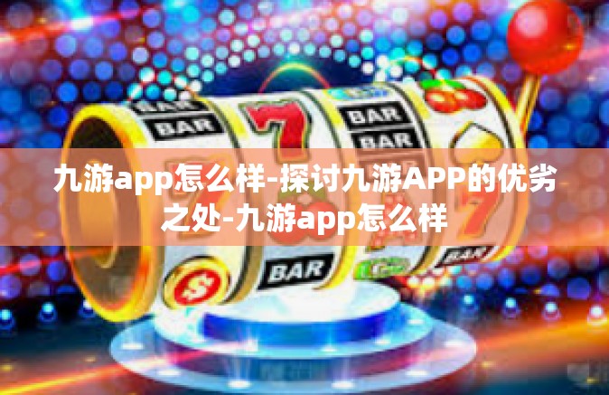九游app怎么样-探讨九游APP的优劣之处-九游app怎么样