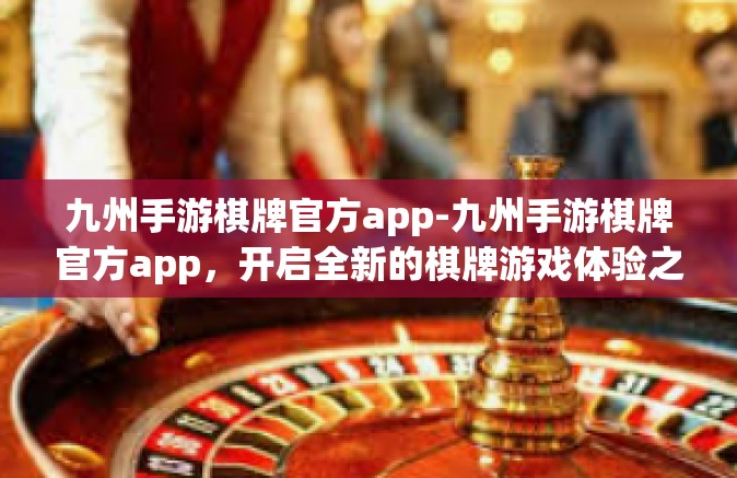 九州手游棋牌官方app-九州手游棋牌官方app，开启全新的棋牌游戏体验之旅-九州手游棋牌官方app