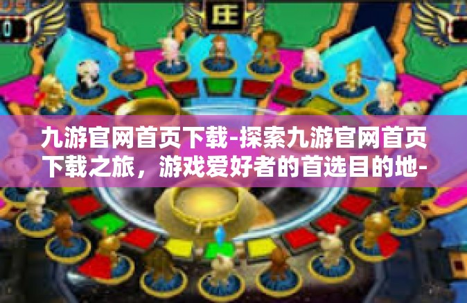 九游官网首页下载-探索九游官网首页下载之旅，游戏爱好者的首选目的地-九游官网首页下载