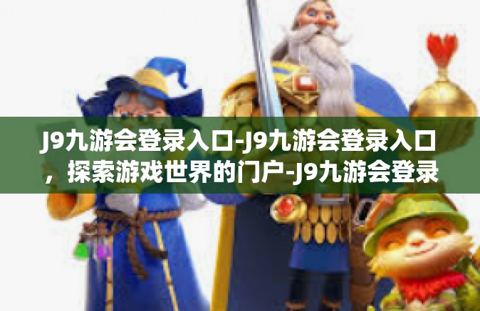 J9九游会登录入口-J9九游会登录入口，探索游戏世界的门户-J9九游会登录入口