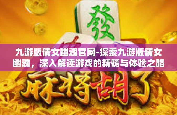 九游版倩女幽魂官网-探索九游版倩女幽魂，深入解读游戏的精髓与体验之路-九游版倩女幽魂官网