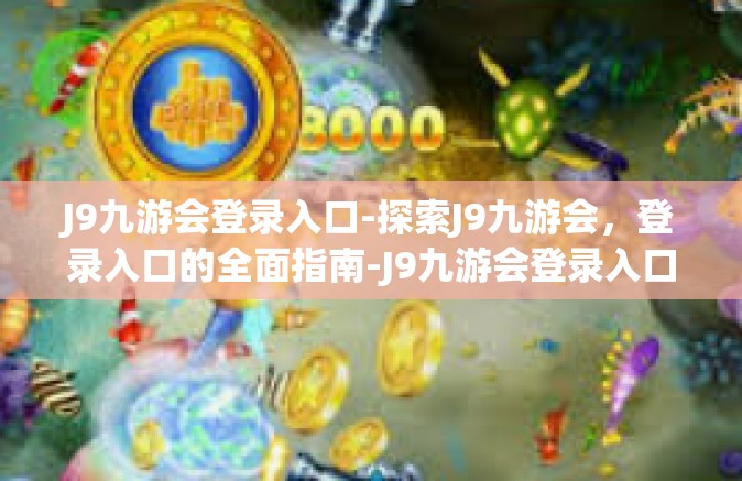 J9九游会登录入口-探索J9九游会，登录入口的全面指南-J9九游会登录入口