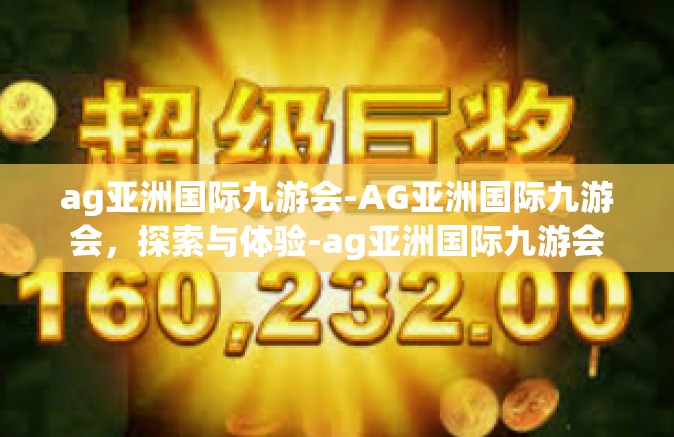ag亚洲国际九游会-AG亚洲国际九游会，探索与体验-ag亚洲国际九游会