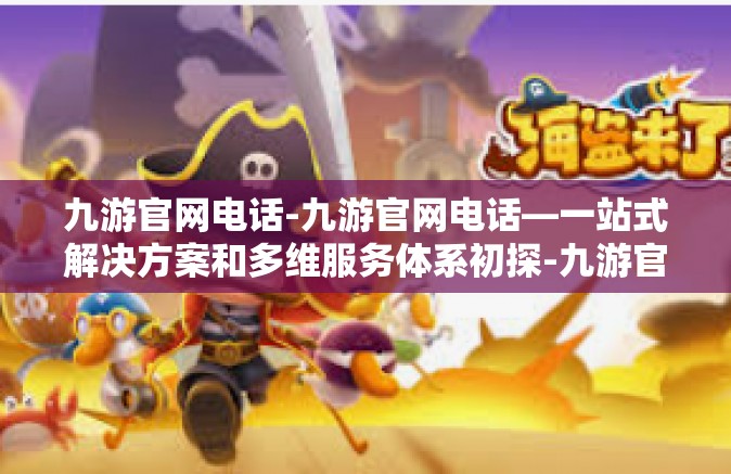 九游官网电话-九游官网电话—一站式解决方案和多维服务体系初探-九游官网电话