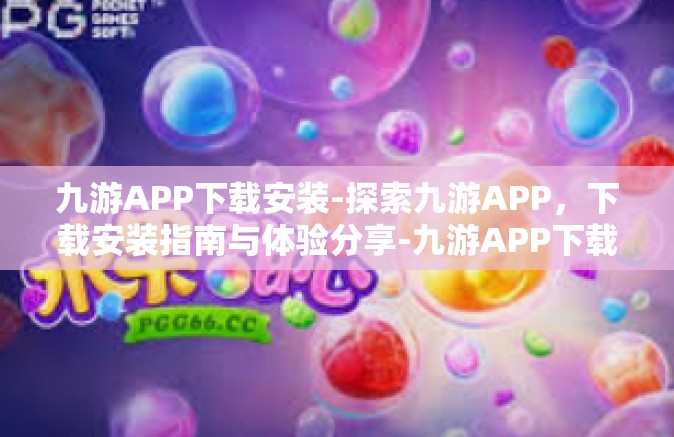 九游APP下载安装-探索九游APP，下载安装指南与体验分享-九游APP下载安装