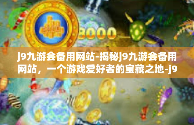 j9九游会备用网站-揭秘j9九游会备用网站，一个游戏爱好者的宝藏之地-j9九游会备用网站