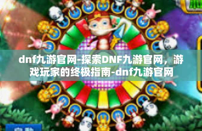 dnf九游官网-探索DNF九游官网，游戏玩家的终极指南-dnf九游官网