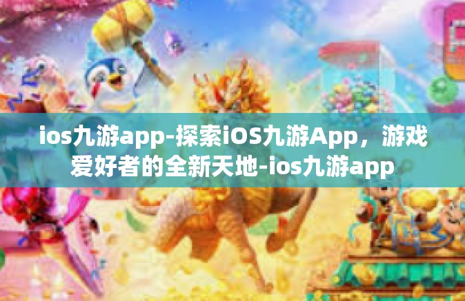 ios九游app-探索iOS九游App，游戏爱好者的全新天地-ios九游app