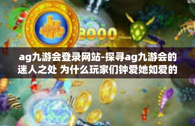 ag九游会登录网站-探寻ag九游会的迷人之处 为什么玩家们钟爱她如爱的守候地址？分享优质的登机遇奥秘综合网站体验-ag九游会登录网站