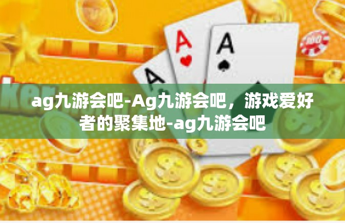 ag九游会吧-Ag九游会吧，游戏爱好者的聚集地-ag九游会吧