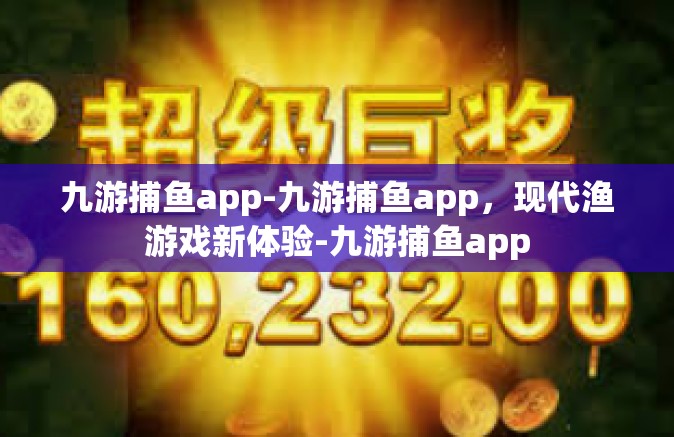 九游捕鱼app-九游捕鱼app，现代渔游戏新体验-九游捕鱼app
