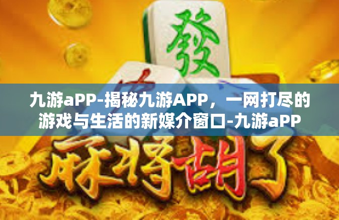 九游aPP-揭秘九游APP，一网打尽的游戏与生活的新媒介窗口-九游aPP