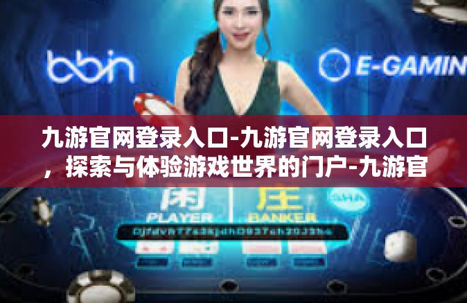 九游官网登录入口-九游官网登录入口，探索与体验游戏世界的门户-九游官网登录入口