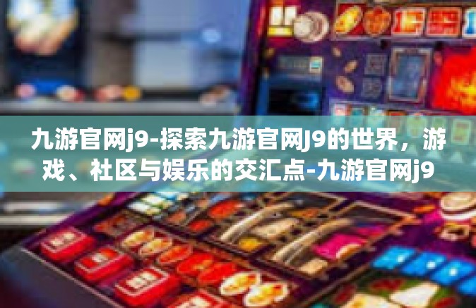 九游官网j9-探索九游官网J9的世界，游戏、社区与娱乐的交汇点-九游官网j9