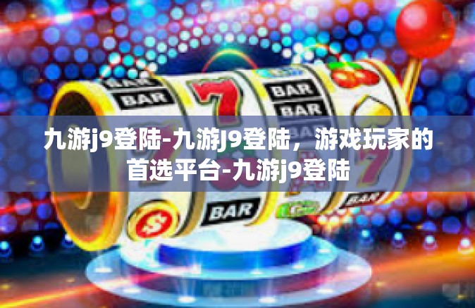 九游j9登陆-九游J9登陆，游戏玩家的首选平台-九游j9登陆