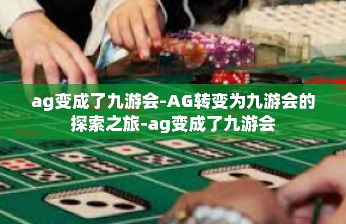 ag变成了九游会-AG转变为九游会的探索之旅-ag变成了九游会