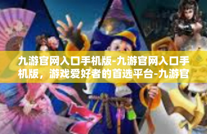 九游官网入口手机版-九游官网入口手机版，游戏爱好者的首选平台-九游官网入口手机版