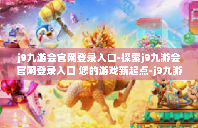 j9九游会官网登录入口-探索j9九游会官网登录入口 您的游戏新起点-j9九游会官网登录入口