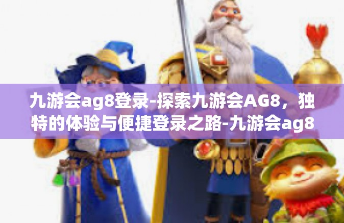 九游会ag8登录-探索九游会AG8，独特的体验与便捷登录之路-九游会ag8登录