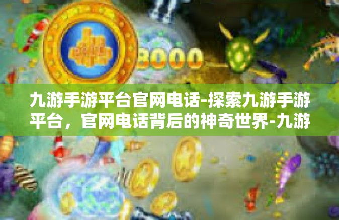 九游手游平台官网电话-探索九游手游平台，官网电话背后的神奇世界-九游手游平台官网电话