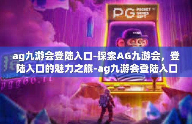 ag九游会登陆入口-探索AG九游会，登陆入口的魅力之旅-ag九游会登陆入口