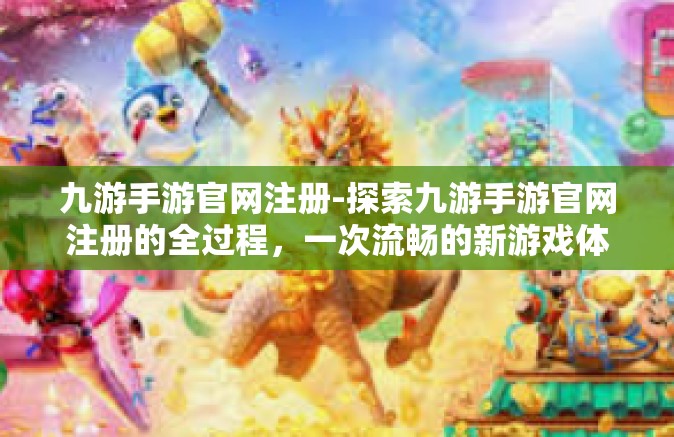 九游手游官网注册-探索九游手游官网注册的全过程，一次流畅的新游戏体验之旅-九游手游官网注册