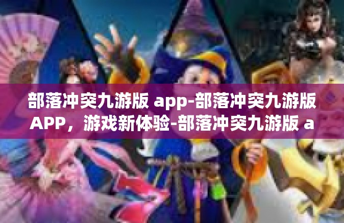 部落冲突九游版 app-部落冲突九游版APP，游戏新体验-部落冲突九游版 app