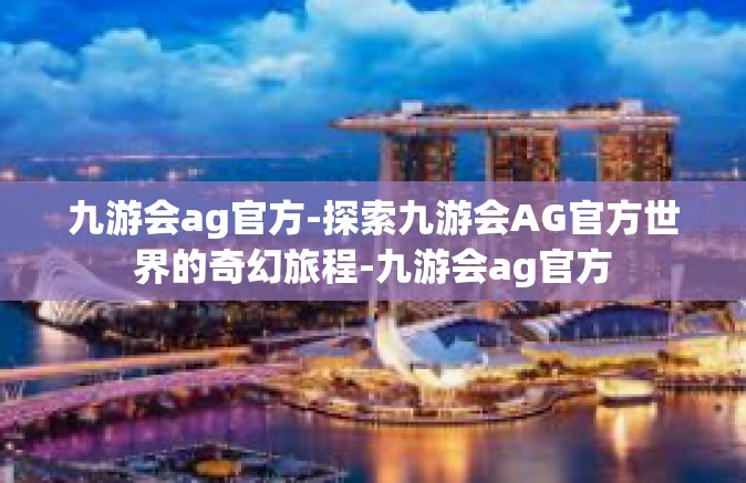 九游会ag官方-探索九游会AG官方世界的奇幻旅程-九游会ag官方