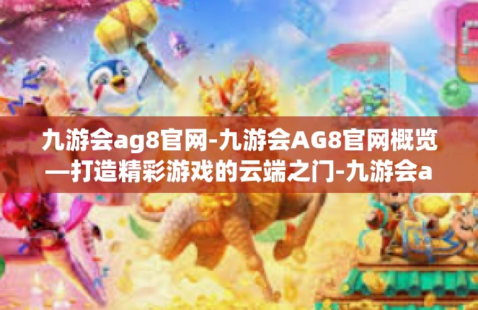 九游会ag8官网-九游会AG8官网概览—打造精彩游戏的云端之门-九游会ag8官网