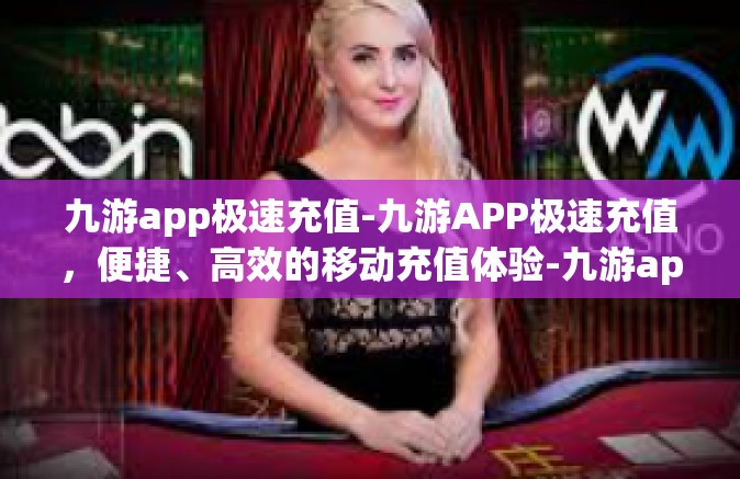 九游app极速充值-九游APP极速充值，便捷、高效的移动充值体验-九游app极速充值