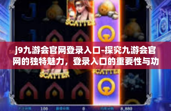j9九游会官网登录入口-探究九游会官网的独特魅力，登录入口的重要性与功能体验-j9九游会官网登录入口
