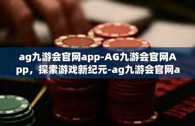 ag九游会官网app-AG九游会官网App，探索游戏新纪元-ag九游会官网app