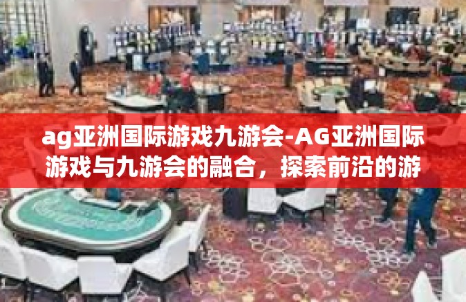 ag亚洲国际游戏九游会-AG亚洲国际游戏与九游会的融合，探索前沿的游戏体验-ag亚洲国际游戏九游会