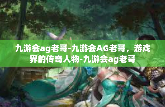 九游会ag老哥-九游会AG老哥，游戏界的传奇人物-九游会ag老哥